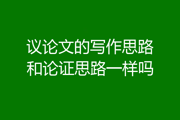 议论文的写作思路和论证思路一样吗