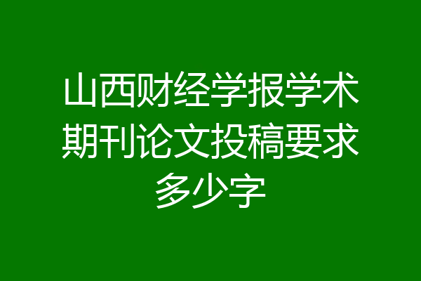 山西财经学报学术期刊论文投稿要求多少字