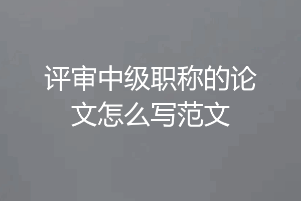 评审中级职称的论文怎么写范文