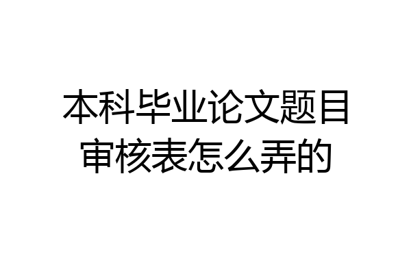 本科毕业论文题目审核表怎么弄的