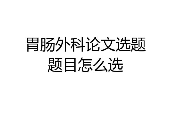 胃肠外科论文选题题目怎么选