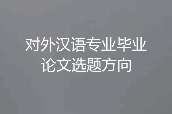 对外汉语专业毕业论文选题方向