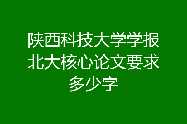 陕西科技大学学报北大核心论文要求多少字