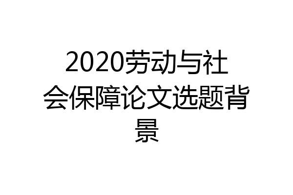 2020劳动与社会保障论文选题背景