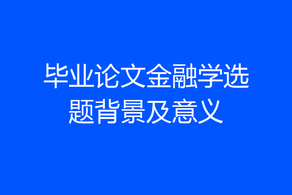 毕业论文金融学选题背景及意义