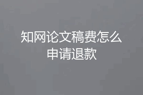 知网论文稿费怎么申请退款
