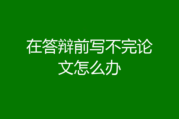 在答辩前写不完论文怎么办