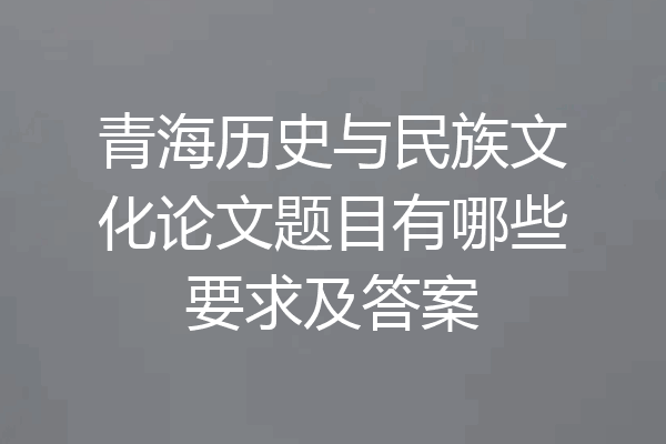 青海历史与民族文化论文题目有哪些要求及答案