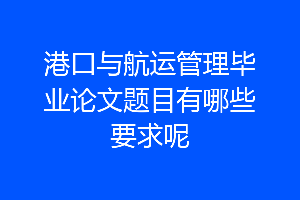 港口与航运管理毕业论文题目有哪些要求呢