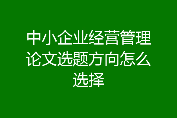 中小企业经营管理论文选题方向怎么选择