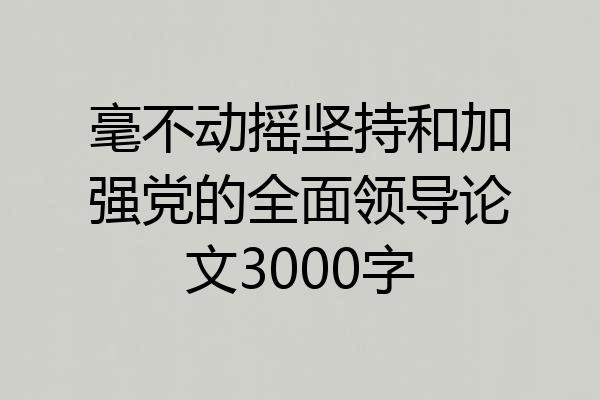 毫不动摇坚持和加强党的全面领导论文3000字