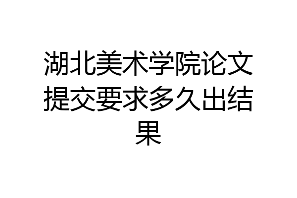 湖北美术学院论文提交要求多久出结果