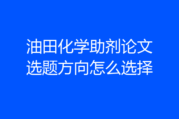 油田化学助剂论文选题方向怎么选择