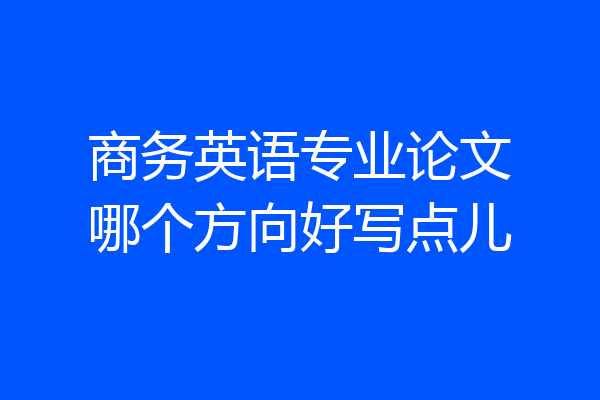 商务英语专业论文哪个方向好写点儿