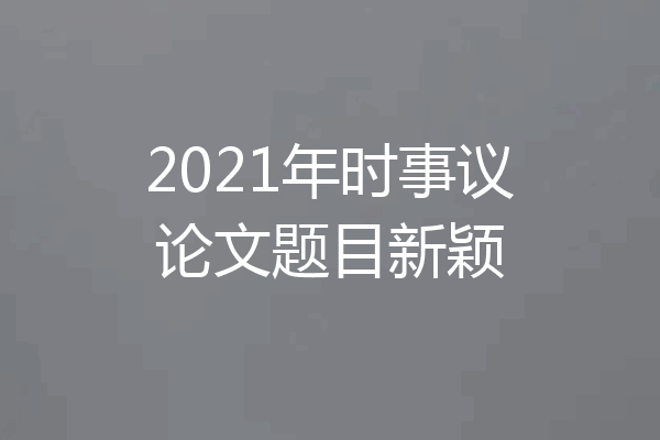 2021年时事议论文题目新颖