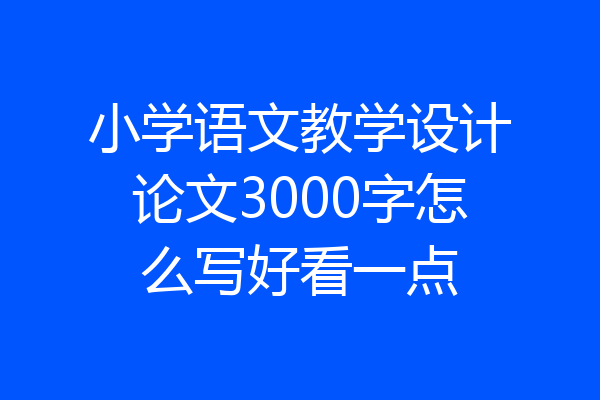 小学语文教学设计论文3000字怎么写好看一点