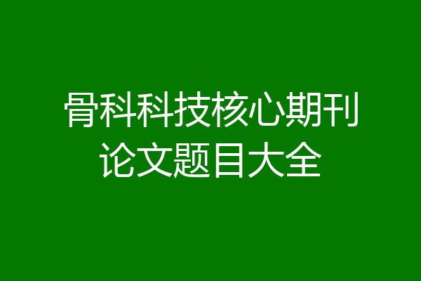 骨科科技核心期刊论文题目大全