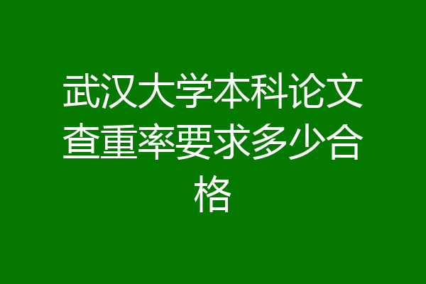 武汉大学本科论文查重率要求多少合格