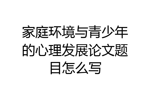 家庭环境与青少年的心理发展论文题目怎么写