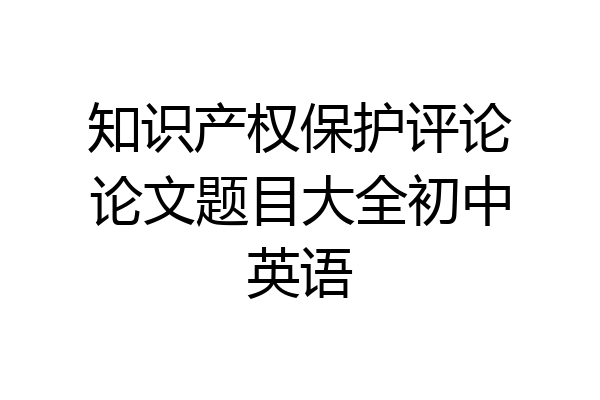 知识产权保护评论论文题目大全初中英语