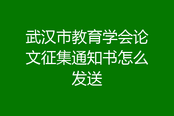 武汉市教育学会论文征集通知书怎么发送