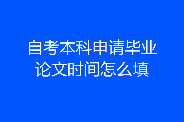 自考本科申请毕业论文时间怎么填