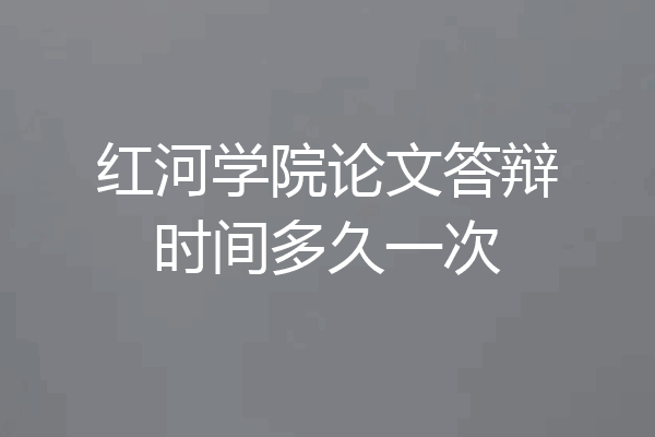 红河学院论文答辩时间多久一次