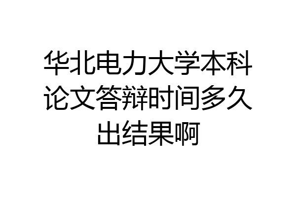 华北电力大学本科论文答辩时间多久出结果啊