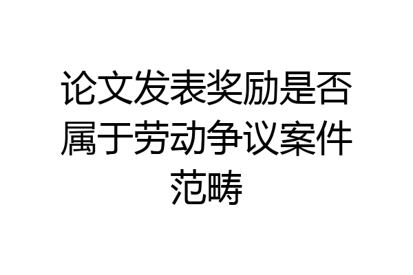 论文发表奖励是否属于劳动争议案件范畴