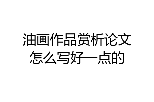 油画作品赏析论文怎么写好一点的