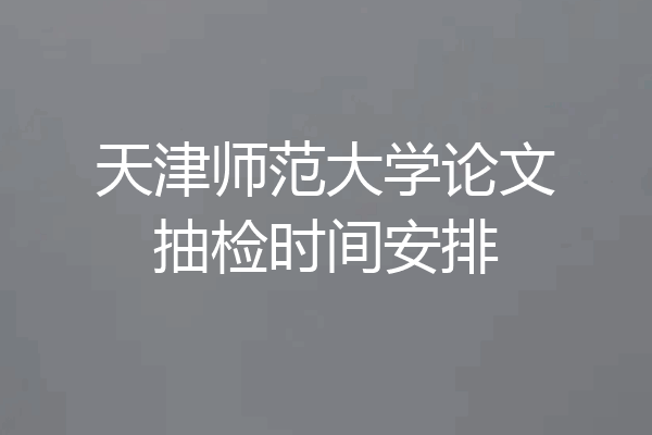 天津师范大学论文抽检时间安排