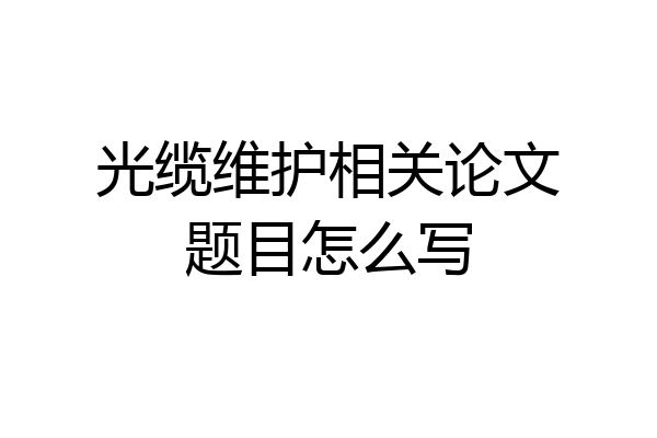 光缆维护相关论文题目怎么写