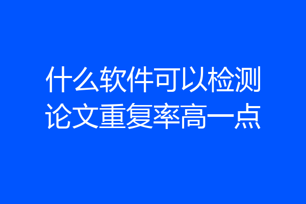 什么软件可以检测论文重复率高一点
