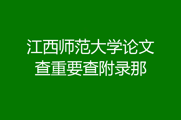 江西师范大学论文查重要查附录那