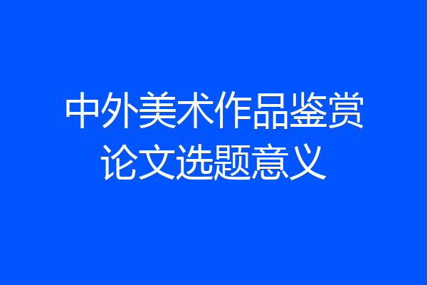 中外美术作品鉴赏论文选题意义