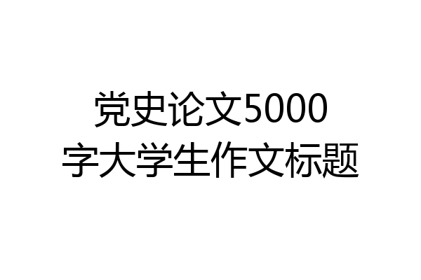 党史论文5000字大学生作文标题