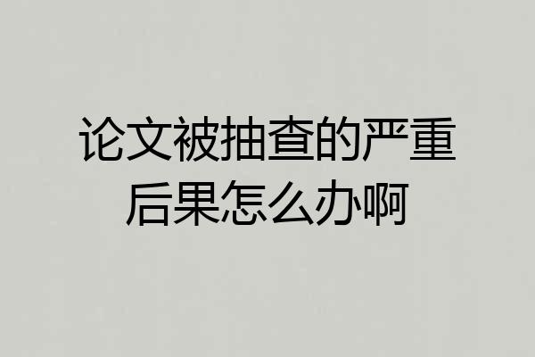 论文被抽查的严重后果怎么办啊