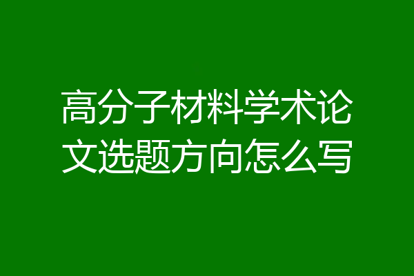 高分子材料学术论文选题方向怎么写