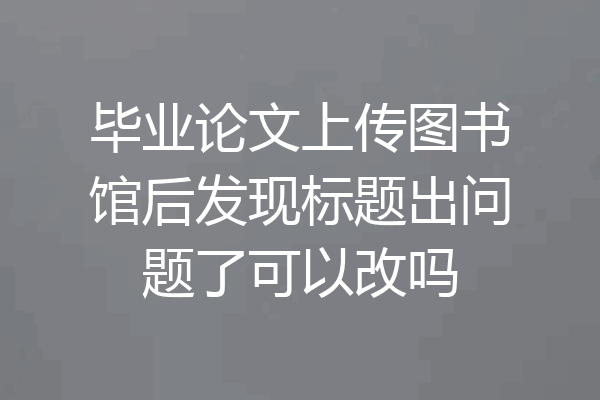 毕业论文上传图书馆后发现标题出问题了可以改吗