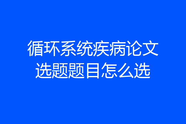 循环系统疾病论文选题题目怎么选