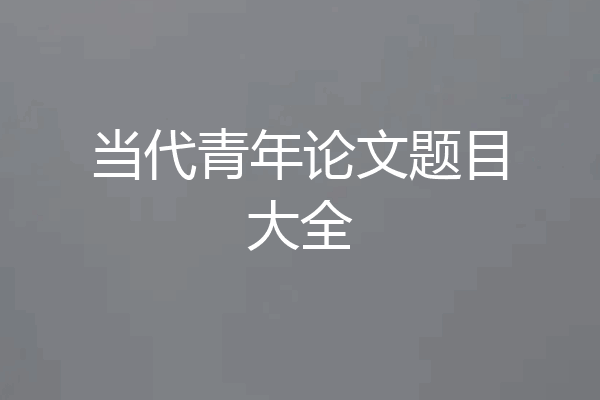 当代青年论文题目大全