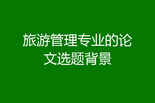 旅游管理专业的论文选题背景