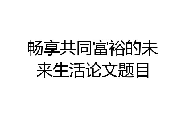 畅享共同富裕的未来生活论文题目