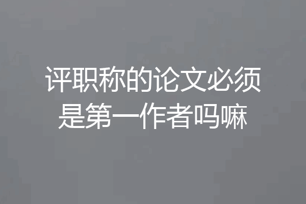评职称的论文必须是第一作者吗嘛