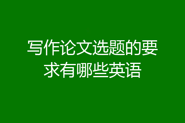 写作论文选题的要求有哪些英语