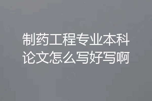 制药工程专业本科论文怎么写好写啊
