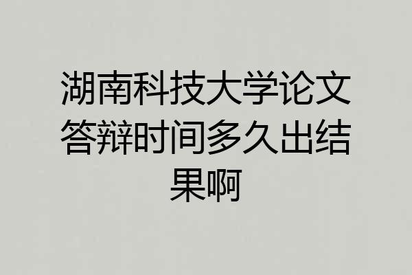 湖南科技大学论文答辩时间多久出结果啊