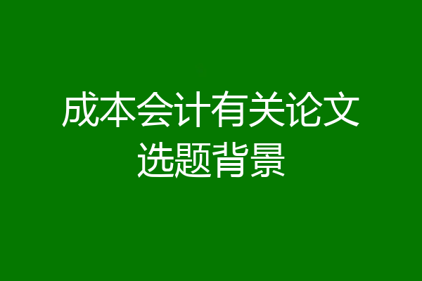 成本会计有关论文选题背景