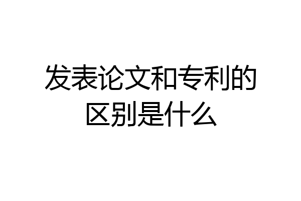 发表论文和专利的区别是什么