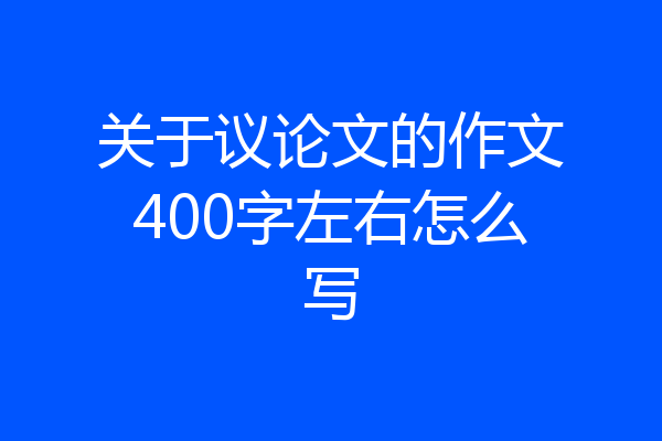 关于议论文的作文400字左右怎么写